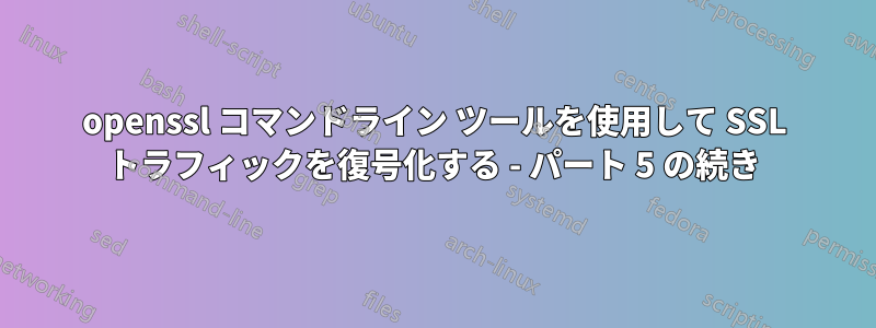openssl コマンドライン ツールを使用して SSL トラフィックを復号化する - パート 5 の続き