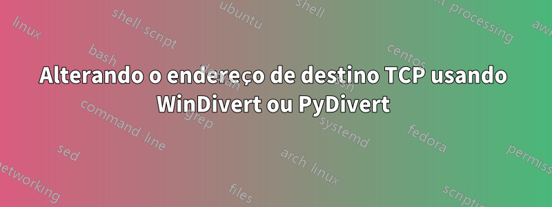 Alterando o endereço de destino TCP usando WinDivert ou PyDivert