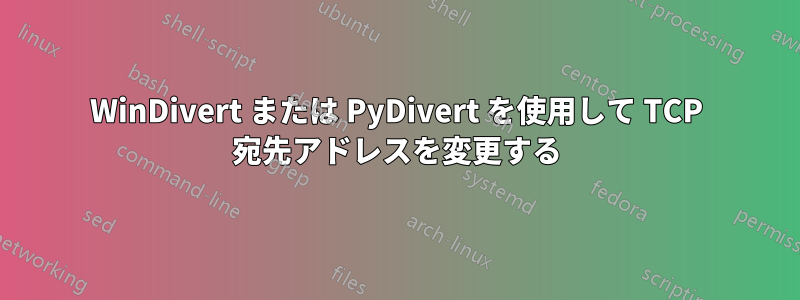 WinDivert または PyDivert を使用して TCP 宛先アドレスを変更する