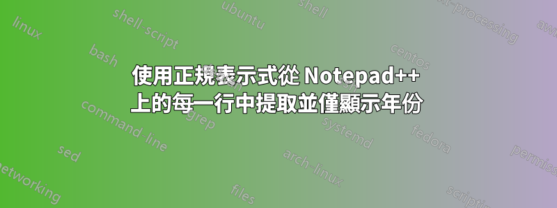 使用正規表示式從 Notepad++ 上的每一行中提取並僅顯示年份