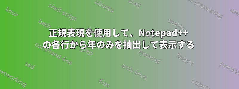 正規表現を使用して、Notepad++ の各行から年のみを抽出して表示する