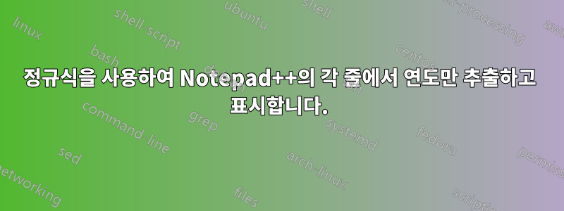 정규식을 사용하여 Notepad++의 각 줄에서 연도만 추출하고 표시합니다.