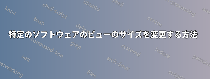 特定のソフトウェアのビューのサイズを変更する方法 