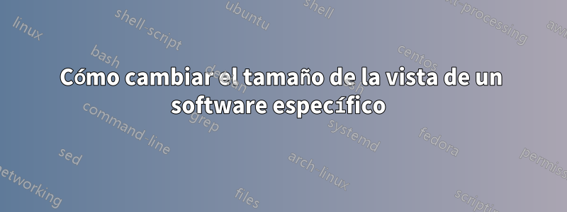 Cómo cambiar el tamaño de la vista de un software específico 