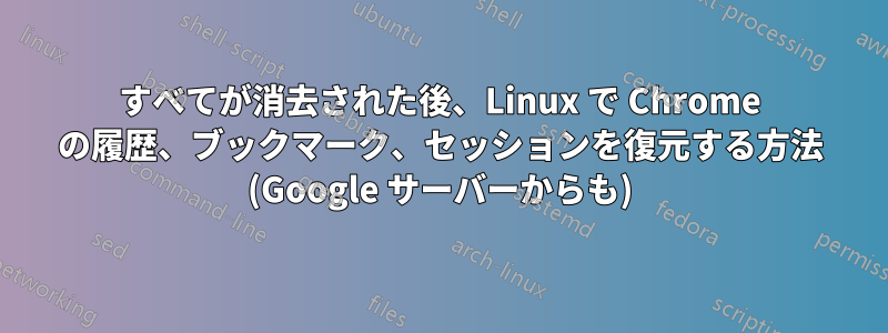 すべてが消去された後、Linux で Chrome の履歴、ブックマーク、セッションを復元する方法 (Google サーバーからも)