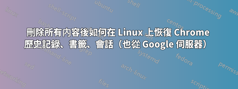 刪除所有內容後如何在 Linux 上恢復 Chrome 歷史記錄、書籤、會話（也從 Google 伺服器）