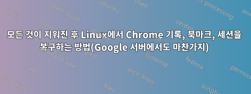 모든 것이 지워진 후 Linux에서 Chrome 기록, 북마크, 세션을 복구하는 방법(Google 서버에서도 마찬가지)