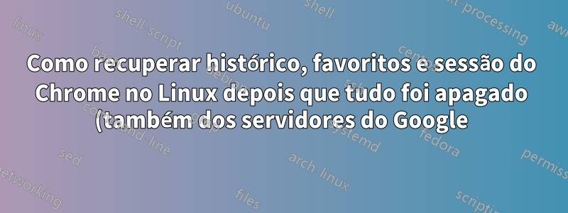 Como recuperar histórico, favoritos e sessão do Chrome no Linux depois que tudo foi apagado (também dos servidores do Google)