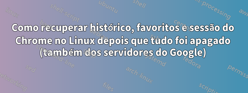 Como recuperar histórico, favoritos e sessão do Chrome no Linux depois que tudo foi apagado (também dos servidores do Google)