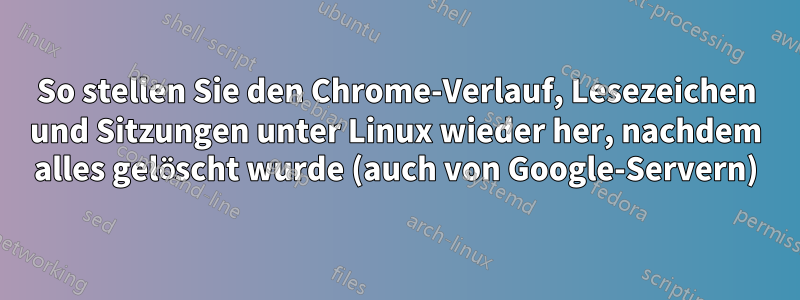 So stellen Sie den Chrome-Verlauf, Lesezeichen und Sitzungen unter Linux wieder her, nachdem alles gelöscht wurde (auch von Google-Servern)