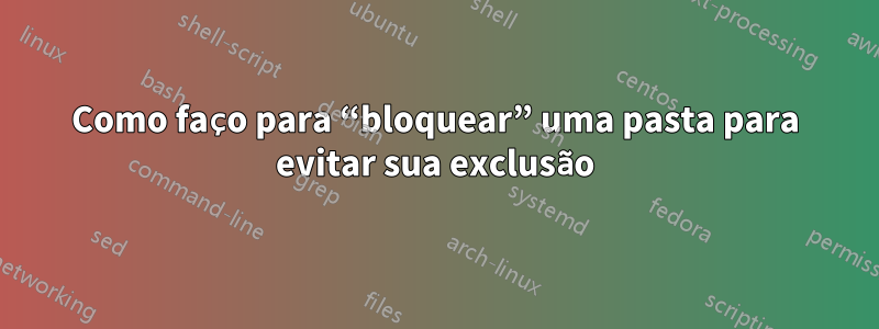 Como faço para “bloquear” uma pasta para evitar sua exclusão