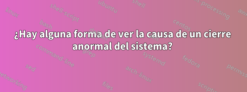 ¿Hay alguna forma de ver la causa de un cierre anormal del sistema?