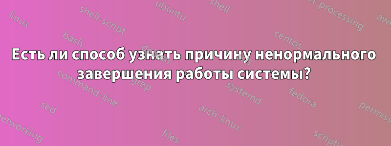 Есть ли способ узнать причину ненормального завершения работы системы?