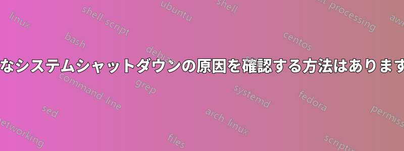 異常なシステムシャットダウンの原因を確認する方法はありますか?