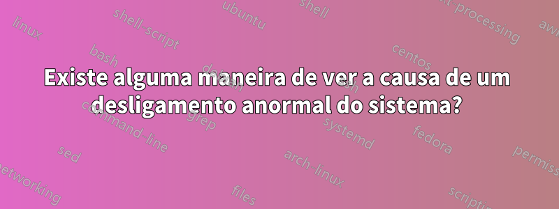 Existe alguma maneira de ver a causa de um desligamento anormal do sistema?