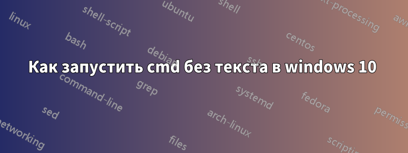 Как запустить cmd без текста в windows 10