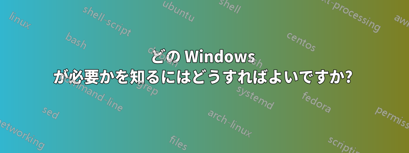 どの Windows が必要かを知るにはどうすればよいですか?