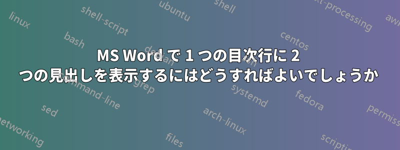 MS Word で 1 つの目次行に 2 つの見出しを表示するにはどうすればよいでしょうか