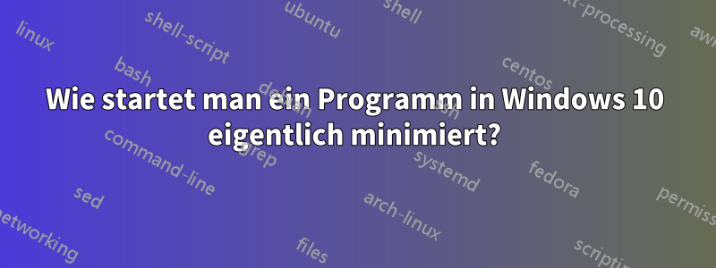 Wie startet man ein Programm in Windows 10 eigentlich minimiert?