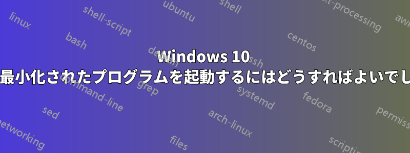 Windows 10 で実際に最小化されたプログラムを起動するにはどうすればよいでしょうか?