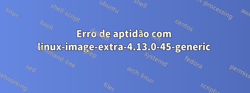 Erro de aptidão com linux-image-extra-4.13.0-45-generic