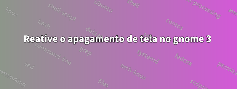 Reative o apagamento de tela no gnome 3