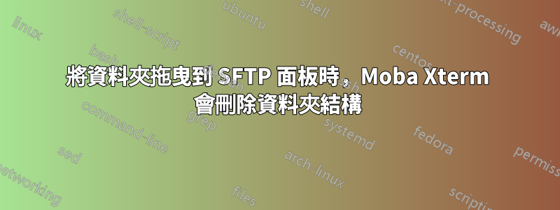 將資料夾拖曳到 SFTP 面板時，Moba Xterm 會刪除資料夾結構