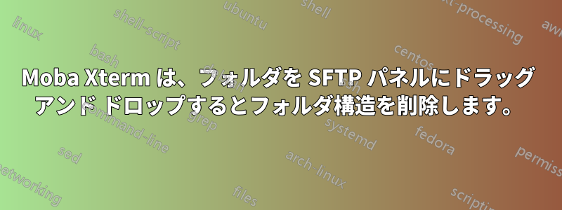 Moba Xterm は、フォルダを SFTP パネルにドラッグ アンド ドロップするとフォルダ構造を削除します。