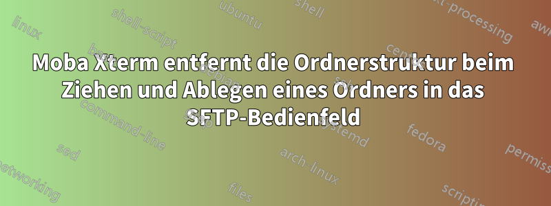 Moba Xterm entfernt die Ordnerstruktur beim Ziehen und Ablegen eines Ordners in das SFTP-Bedienfeld