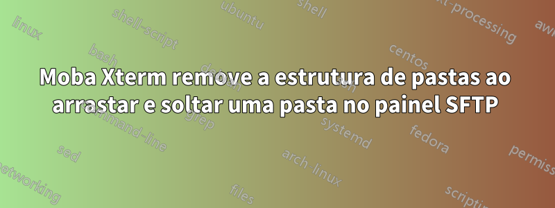 Moba Xterm remove a estrutura de pastas ao arrastar e soltar uma pasta no painel SFTP