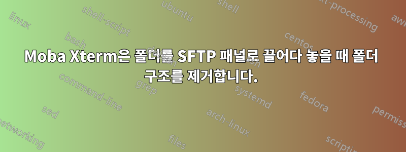 Moba Xterm은 폴더를 SFTP 패널로 끌어다 놓을 때 폴더 구조를 제거합니다.