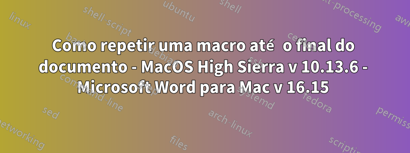 Como repetir uma macro até o final do documento - MacOS High Sierra v 10.13.6 - Microsoft Word para Mac v 16.15