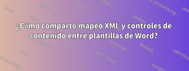 ¿Cómo comparto mapeo XML y controles de contenido entre plantillas de Word?