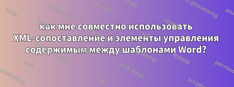 как мне совместно использовать XML-сопоставление и элементы управления содержимым между шаблонами Word?