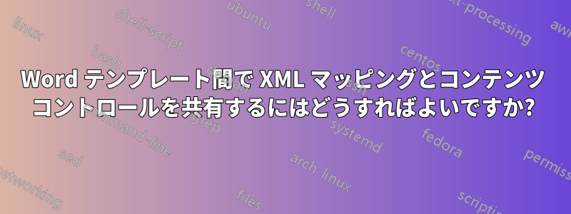 Word テンプレート間で XML マッピングとコンテンツ コントロールを共有するにはどうすればよいですか?