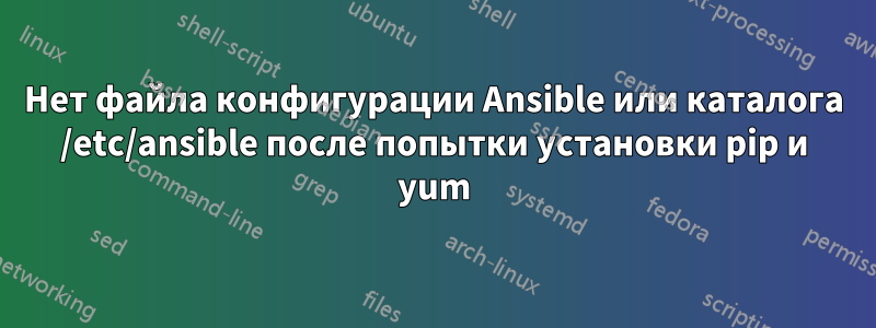 Нет файла конфигурации Ansible или каталога /etc/ansible после попытки установки pip и yum