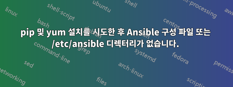 pip 및 yum 설치를 시도한 후 Ansible 구성 파일 또는 /etc/ansible 디렉터리가 없습니다.