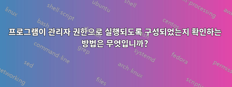 프로그램이 관리자 권한으로 실행되도록 구성되었는지 확인하는 방법은 무엇입니까?