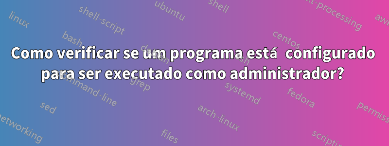 Como verificar se um programa está configurado para ser executado como administrador?