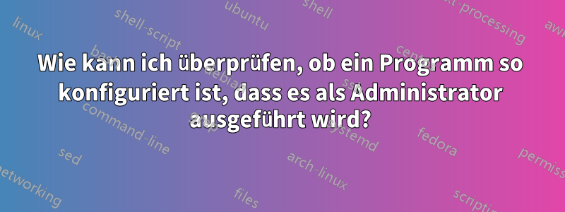 Wie kann ich überprüfen, ob ein Programm so konfiguriert ist, dass es als Administrator ausgeführt wird?