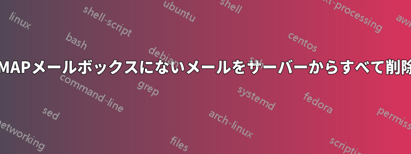 現在IMAPメールボックスにないメールをサーバーからすべて削除する