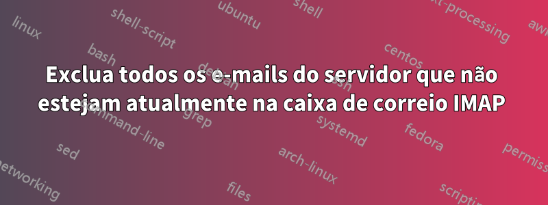 Exclua todos os e-mails do servidor que não estejam atualmente na caixa de correio IMAP