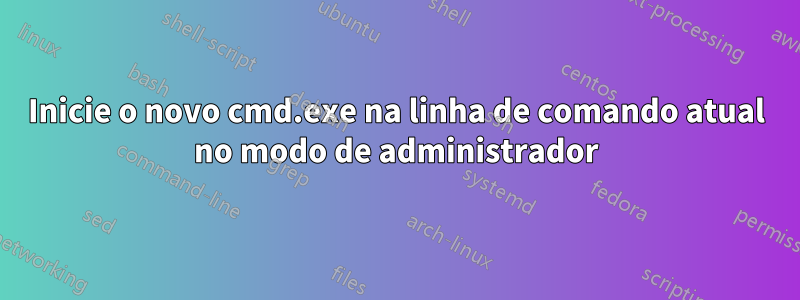 Inicie o novo cmd.exe na linha de comando atual no modo de administrador