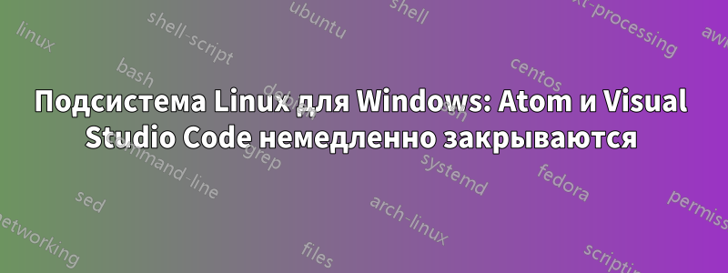 Подсистема Linux для Windows: Atom и Visual Studio Code немедленно закрываются