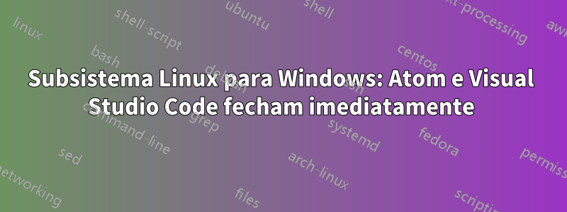 Subsistema Linux para Windows: Atom e Visual Studio Code fecham imediatamente