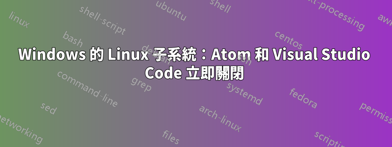 Windows 的 Linux 子系統：Atom 和 Visual Studio Code 立即關閉