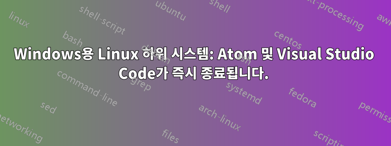 Windows용 Linux 하위 시스템: Atom 및 Visual Studio Code가 즉시 종료됩니다.