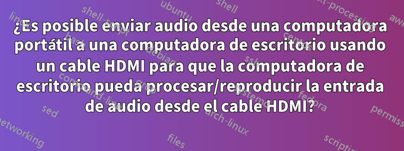 ¿Es posible enviar audio desde una computadora portátil a una computadora de escritorio usando un cable HDMI para que la computadora de escritorio pueda procesar/reproducir la entrada de audio desde el cable HDMI?