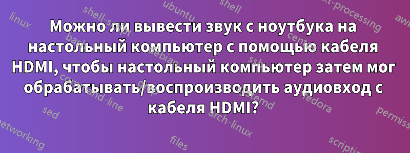 Можно ли вывести звук с ноутбука на настольный компьютер с помощью кабеля HDMI, чтобы настольный компьютер затем мог обрабатывать/воспроизводить аудиовход с кабеля HDMI?