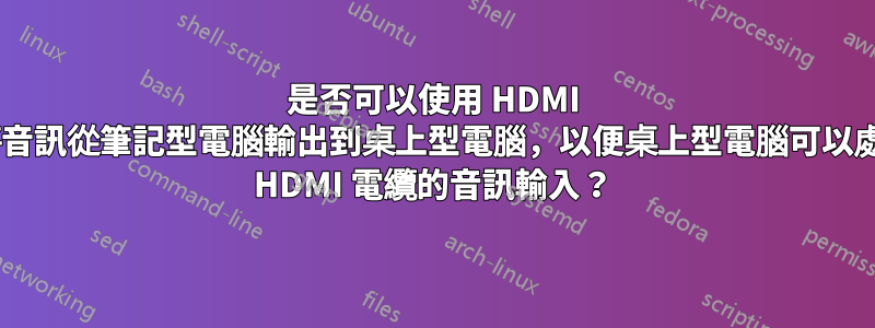 是否可以使用 HDMI 連接線將音訊從筆記型電腦輸出到桌上型電腦，以便桌上型電腦可以處理/播放 HDMI 電纜的音訊輸入？